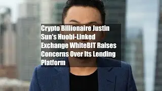 Crypto Billionaire Justin Sun's Huobi-Linked Exchange WhiteBIT Raises Concerns Over Its Lending