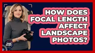 How Does Focal Length Affect Landscape Photos?