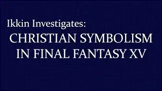 Ikkin Investigates Final Fantasy XV -  Christian Symbolism in FFXV