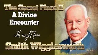 Smith Wigglesworth  The Secret Place  Part II - A Divine Encounter