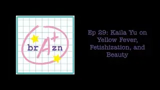 Brazn Azn Ep 29: Kaila Yu on Yellow Fever, Fetishization, and Beauty