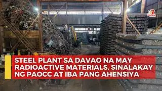 Steel plant sa Davao na may radioactive materials, sinalakay ng PAOCC at iba pang ahensiya...