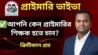 আপনি কেন প্রাইমারির শিক্ষক হতে চান? এই ক্রিটিকাল প্রশ্নের উত্তরে কি বলবেন?