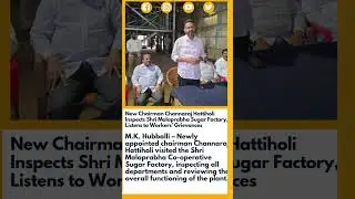 New Chairman Channaraj Hattiholi Inspects ShriMalaprabha Sugar Factory Listens to Workers Grievances