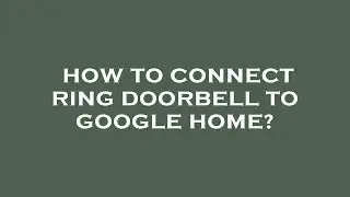 How to connect ring doorbell to google home?