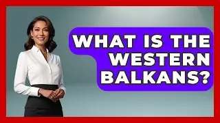 What Is The Western Balkans? - TalkingSoutheastEurope