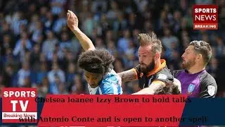 Chelsea loanee Izzy Brown to hold talks with Antonio Conte and is open to another spell