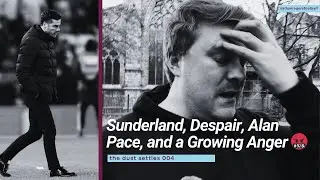The Dust Settles 004 | Sunderland, Despair, Alan Pace, and a Growing Anger 🤬