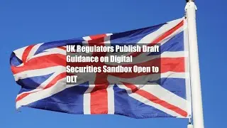 UK Regulators Publish Draft Guidance on Digital Securities Sandbox Open to DLT