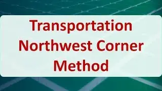 Operations Research 06B: Transportation Northwest Corner Method