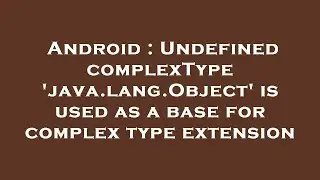 Android : Undefined complexType 'java.lang.Object' is used as a base for complex type extension
