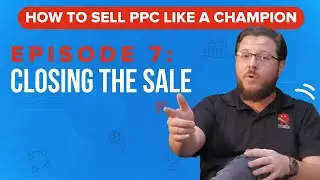 Closing the Sale - How to Sell PPC Like a Champion Ep. 7
