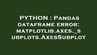 PYTHON : Pandas dataframe error: matplotlib.axes._subplots.AxesSubplot