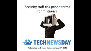 Cyber security staff risk prison for mistakes. The top technology news stories for May 8th, 2023.