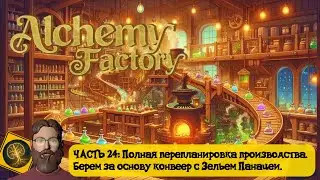 Alchemy Factory. Часть 24 - Полная перепланировка производства, переход на конвеер с Зельем Панацеи)