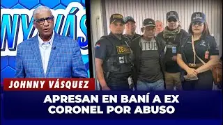Johnny V&aacute;squez: Apresan en Ban&iacute; a ex coronel acusado de abuso | El Garrote