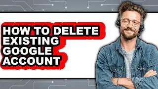 How to Delete Existing Google Account (full Guide)