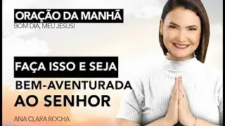 FAÇA ISSO E SEJA BEM-AVENTURADA / ORAÇÃO DA MANHÃ - Ana Clara Rocha