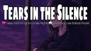Tears in the Silence 💔 Deep Sad Songs for Lonely Nights 🌧️ Emotional Love Ballads Playlist