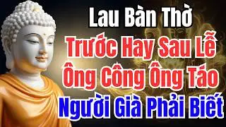 Lau Bàn Thờ Trước Hay Sau Cúng Ông Táo? Nhiều Người Nhầm Lẫn Điều Này