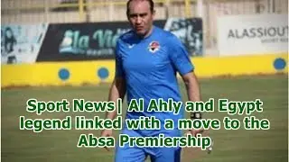 Sport News| Al Ahly and Egypt legend linked with a move to the Absa Premiership