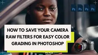HOW TO SAVE YOUR CAMERA RAW FILTERS FOR EASY COLOR GRADING IN PHOTOSHOP