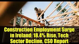 Construction Employment Surge in Ireland: 18.4% Rise, Tech Sector Decline, CSO Report