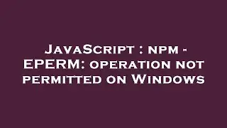 JavaScript : npm - EPERM: operation not permitted on Windows