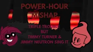 Power-Hour Mishap (Triple Trouble but Timmy Turning and Jimmy Neutron Sings it)
