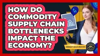 How Do Commodity Supply Chain Bottlenecks Impact The Economy? - Commodity Wealth Investor