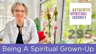 Being A Spiritual Grown-Up | The Authentic Spiritual Journey 295