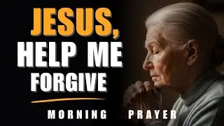 Jesus, Help Me Forgive Those Who Hurt Me | Morning Prayer