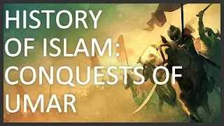 History of Islam, Part 2 of 5: Conquests of Umar