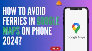 How to Avoid Ferries in Google Maps on Phone 2024?
