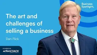 THE ART AND CHALLENGES OF SELLING A BUSINESS | With Dan Flick | The Business Spotlight
