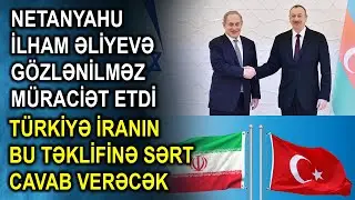 Netanyahu İlham Əliyevə gözlənilməz müraciət etdi - Türkiyə İranın bu təklifinə sərt cavab verəcək