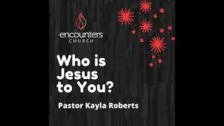 Encounters church | Pastor Kayla Roberts | Who is Jesus