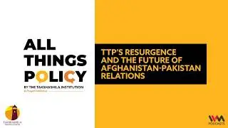 All Things Policy Ep. 797 : TTP&rsquo;s Resurgence and the Future of Afghanistan-Pakistan Relations