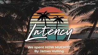Latency2024 - We spent HOW MUCH?!? by James Vulling