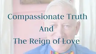Compassionate Truth and The Reign of Love