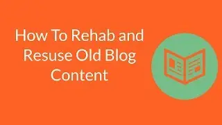 How To Rehab, Reuse and Repurpose Old Blog Content