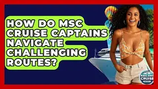 How Do MSC Cruise Captains Navigate Challenging Routes? - The Rail and Cruise Experts