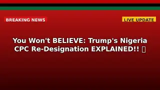 You Won't BELIEVE: Trump's Nigeria CPC Re-Designation EXPLAINED!!