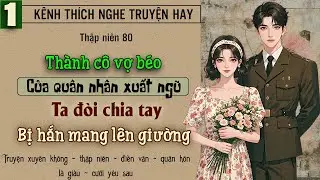 Tập 1 - Thập niên 80 thành cô vợ béo của quân nhân xuất ngũ ta đòi chia tay bị hắn mang lên giường