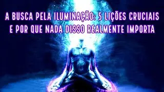 A BUSCA PELA ILUMINAÇÃO: 5 LIÇÕES CRUCIAIS… E PORQUE NADA DISSO REALMENTE IMPORTA