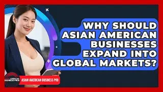 Why Should Asian American Businesses Expand Into Global Markets? - Asian American Business Pros