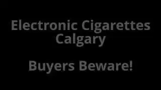 Electronic Cigarettes Calgary - WARNING Buyers Beware!