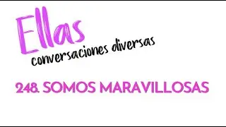 248 ELLAS ,CONVERSACIONES DIVERSAS: SOMOS MARAVILLOSAS