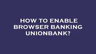 How to enable browser banking unionbank?