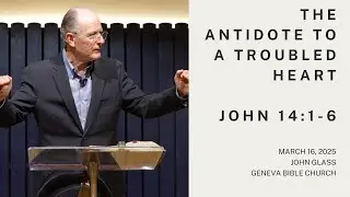 The Antidote to a Troubled Heart John 14:1-6 | John Glass, March 16, 2025